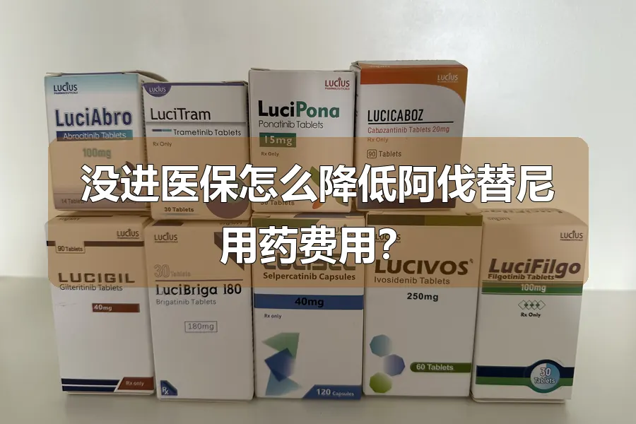 没进医保怎么降低阿伐替尼用药费用？