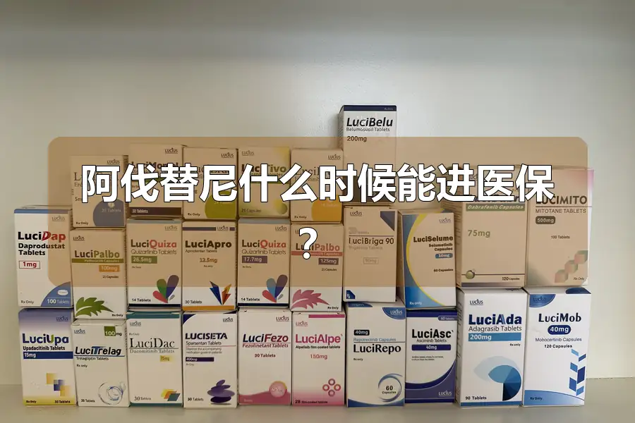 阿伐替尼什么时候能进医保？