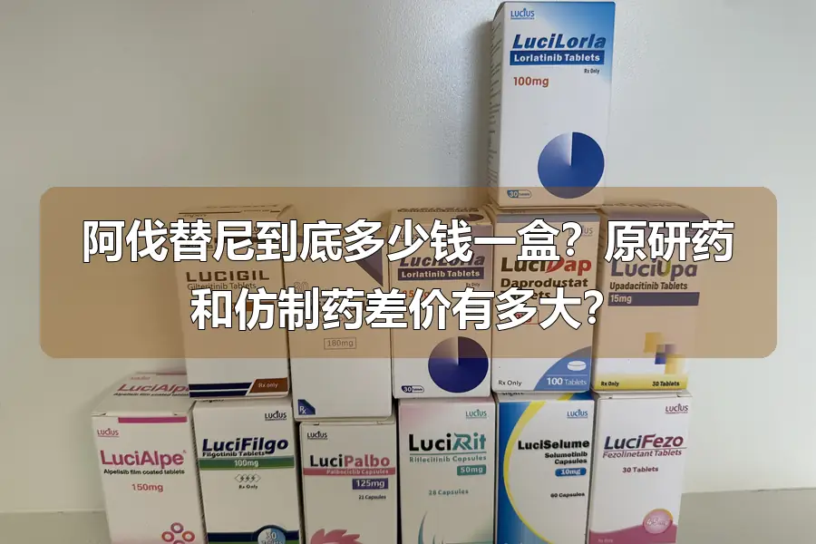 阿伐替尼到底多少钱一盒？原研药和仿制药差价有多大？